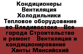 Кондиционеры, Вентиляция, Холодильники, Тепловое оборудование во Владивостоке - Все города Строительство и ремонт » Вентиляция и кондиционирование   . Ханты-Мансийский,Нягань г.